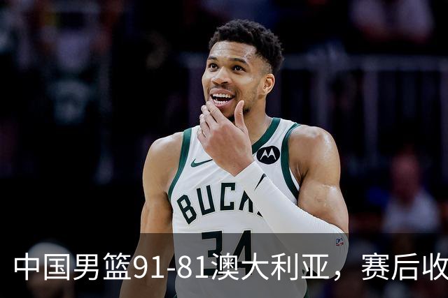 中国男篮91-81澳大利亚，赛后收获4大惊喜，3大前锋砍45分不负众望